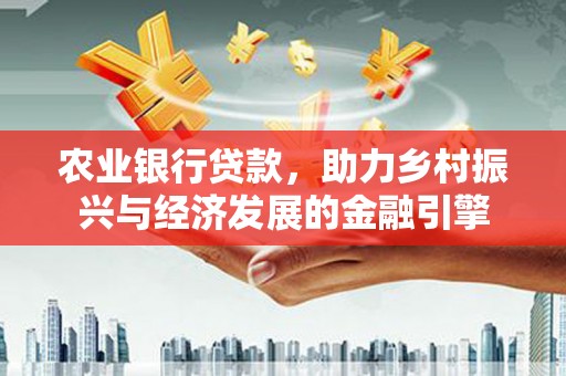 赵县农业银行贷款，助力乡村振兴与经济发展的金融引擎