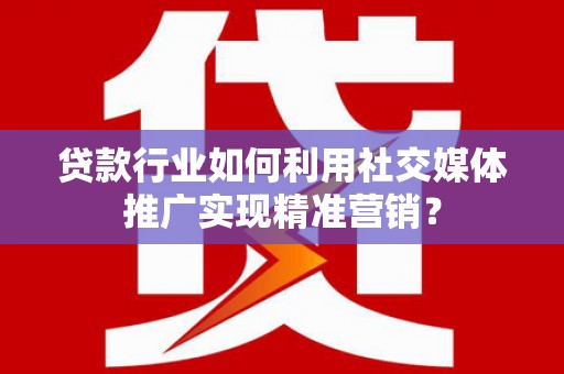 赵县贷款行业如何利用社交媒体推广实现精准营销？