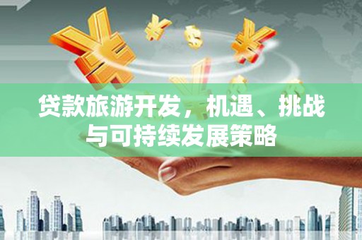 赵县贷款旅游开发，机遇、挑战与可持续发展策略