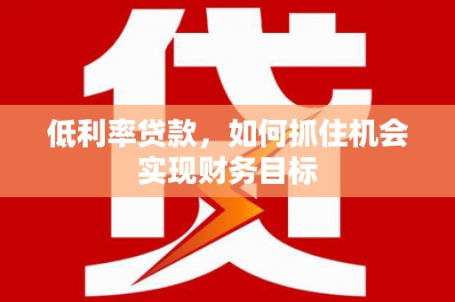 赵县低利率贷款，如何抓住机会实现财务目标