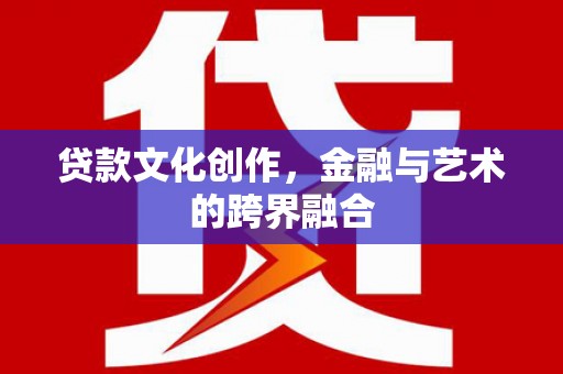 赵县贷款文化创作，金融与艺术的跨界融合