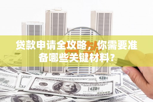 赵县贷款申请全攻略，你需要准备哪些关键材料？