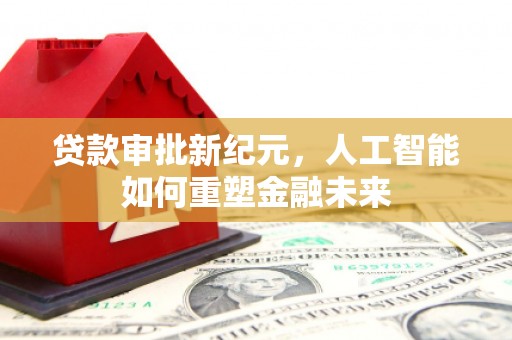 赵县贷款审批新纪元，人工智能如何重塑金融未来