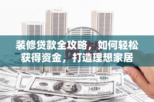 赵县装修贷款全攻略，如何轻松获得资金，打造理想家居