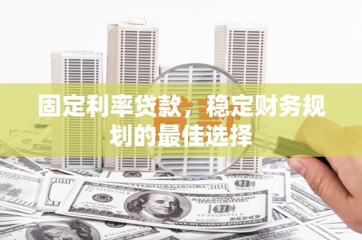 赵县固定利率贷款，稳定财务规划的最佳选择