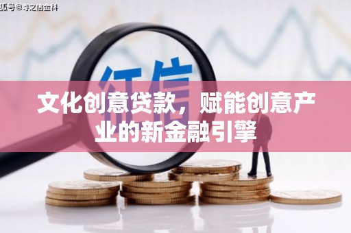 赵县文化创意贷款，赋能创意产业的新金融引擎
