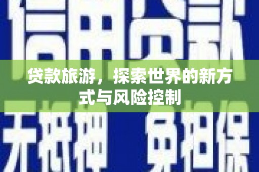 赵县贷款旅游，探索世界的新方式与风险控制