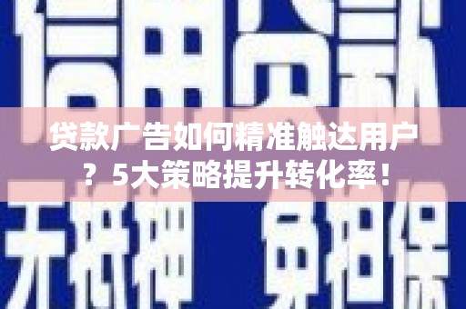 赵县贷款广告如何精准触达用户？5大策略提升转化率！