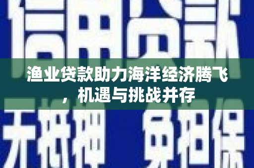 赵县渔业贷款助力海洋经济腾飞，机遇与挑战并存