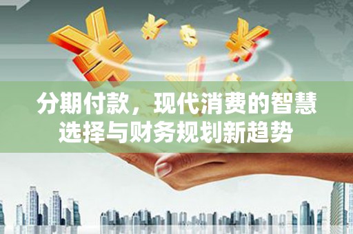 赵县分期付款，现代消费的智慧选择与财务规划新趋势