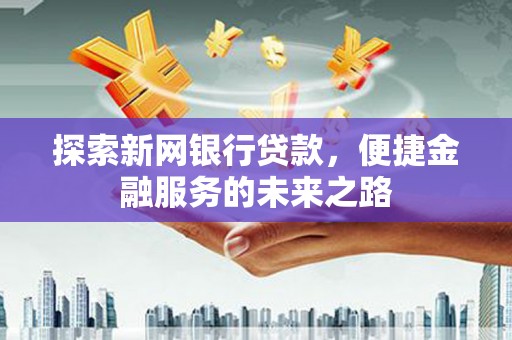 赵县探索新网银行贷款，便捷金融服务的未来之路