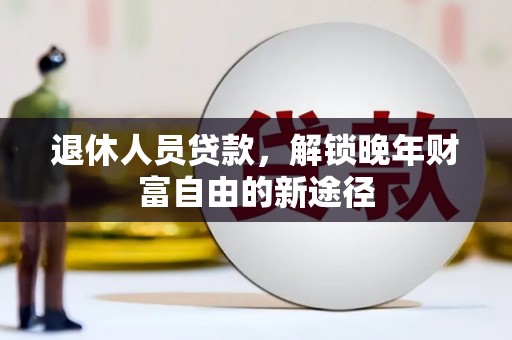 赵县退休人员贷款，解锁晚年财富自由的新途径