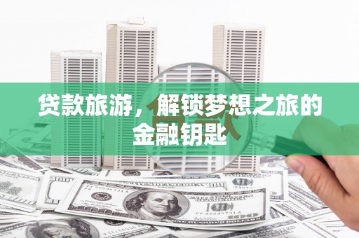 赵县贷款旅游，解锁梦想之旅的金融钥匙