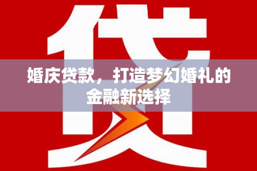 赵县婚庆贷款，打造梦幻婚礼的金融新选择