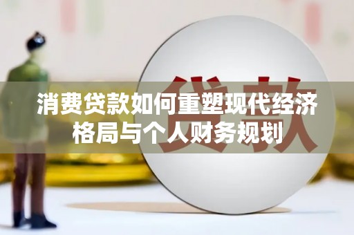 赵县消费贷款如何重塑现代经济格局与个人财务规划
