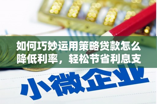赵县如何巧妙运用策略贷款怎么降低利率，轻松节省利息支出