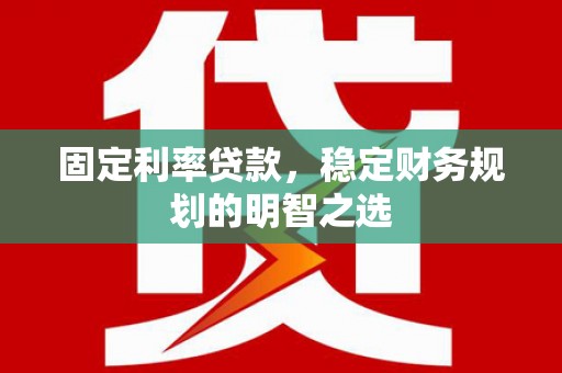 赵县固定利率贷款，稳定财务规划的明智之选