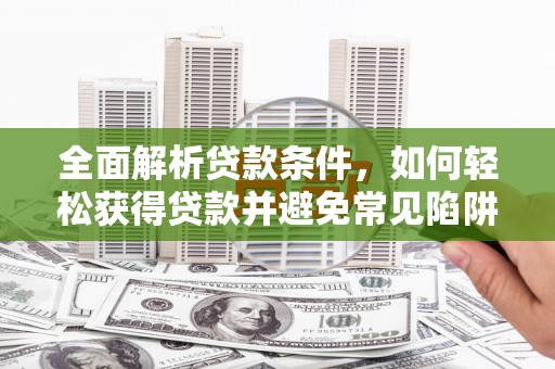 赵县全面解析贷款条件，如何轻松获得贷款并避免常见陷阱