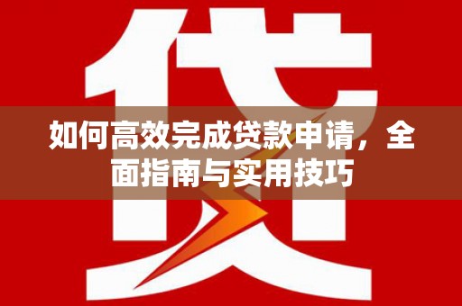 赵县如何高效完成贷款申请，全面指南与实用技巧
