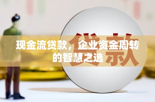 赵县现金流贷款，企业资金周转的智慧之选
