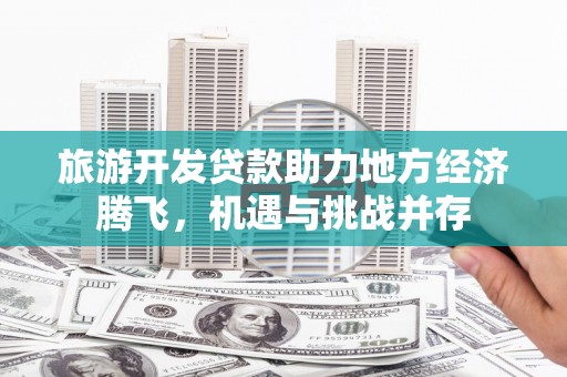 赵县旅游开发贷款助力地方经济腾飞，机遇与挑战并存