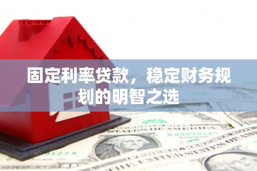 赵县固定利率贷款，稳定财务规划的明智之选