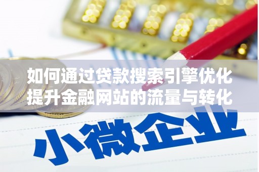 赵县如何通过贷款搜索引擎优化提升金融网站的流量与转化率