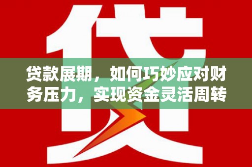 赵县贷款展期，如何巧妙应对财务压力，实现资金灵活周转