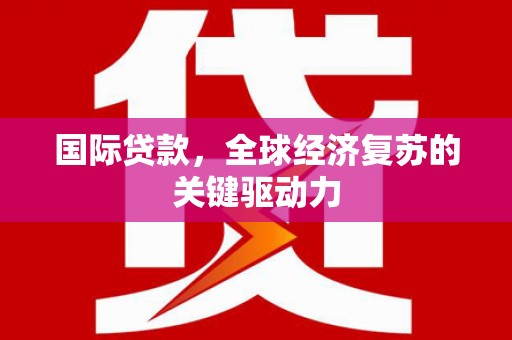 赵县国际贷款，全球经济复苏的关键驱动力