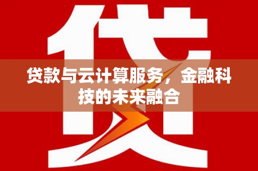 赵县贷款与云计算服务，金融科技的未来融合