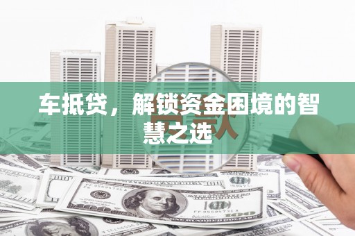 赵县车抵贷，解锁资金困境的智慧之选