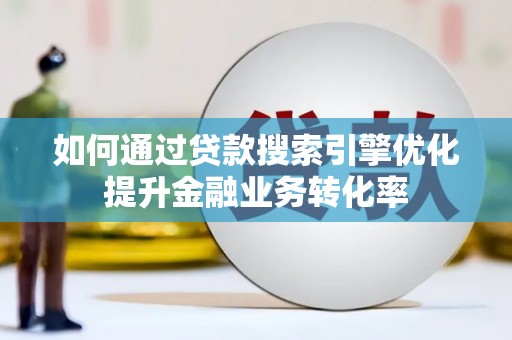 赵县如何通过贷款搜索引擎优化提升金融业务转化率