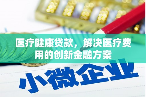 赵县医疗健康贷款，解决医疗费用的创新金融方案