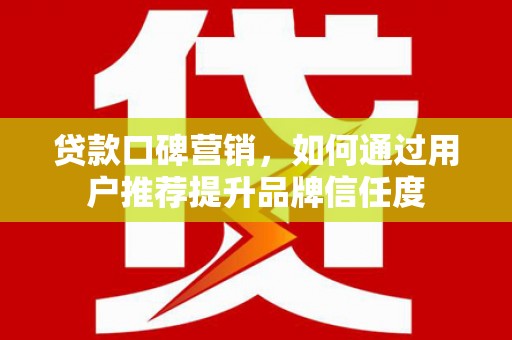赵县贷款口碑营销，如何通过用户推荐提升品牌信任度