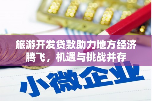 赵县旅游开发贷款助力地方经济腾飞，机遇与挑战并存