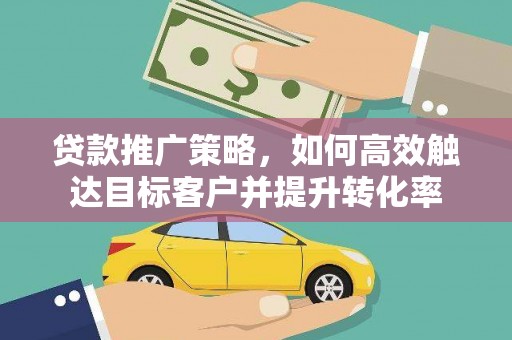 赵县贷款推广策略，如何高效触达目标客户并提升转化率