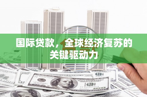 赵县国际贷款，全球经济复苏的关键驱动力