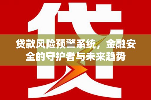 赵县贷款风险预警系统，金融安全的守护者与未来趋势