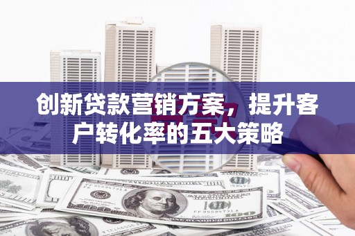 赵县创新贷款营销方案，提升客户转化率的五大策略