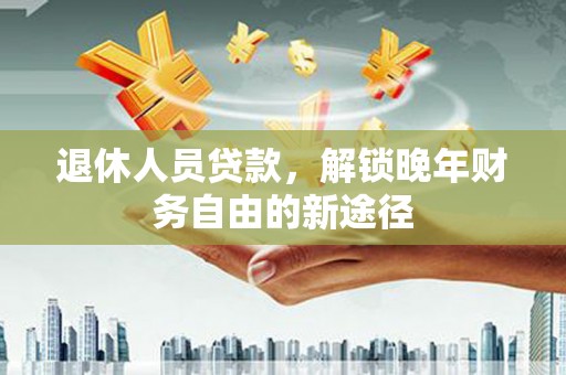 赵县退休人员贷款，解锁晚年财务自由的新途径