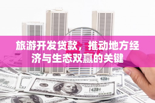 赵县旅游开发贷款，推动地方经济与生态双赢的关键