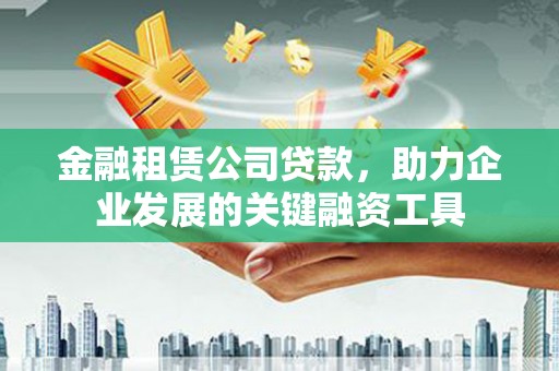 赵县金融租赁公司贷款，助力企业发展的关键融资工具