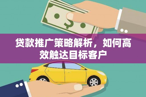 赵县贷款推广策略解析，如何高效触达目标客户