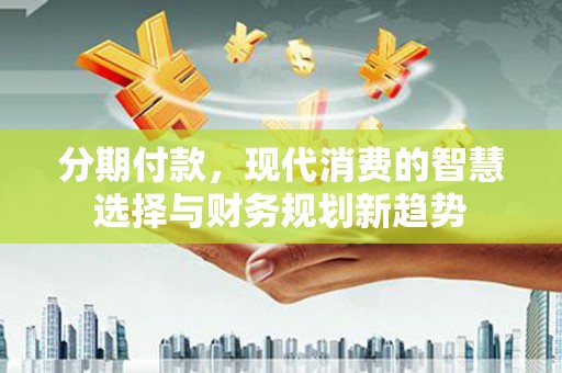 赵县分期付款，现代消费的智慧选择与财务规划新趋势