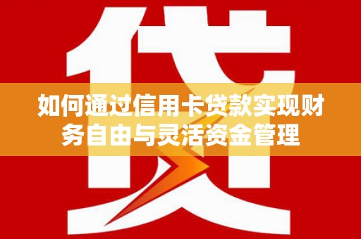 赵县如何通过信用卡贷款实现财务自由与灵活资金管理