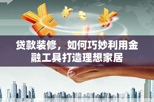 赵县贷款装修，如何巧妙利用金融工具打造理想家居