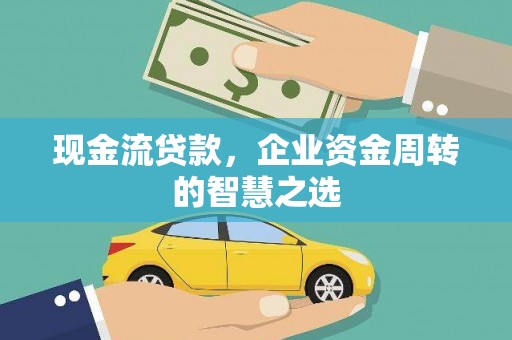 赵县现金流贷款，企业资金周转的智慧之选