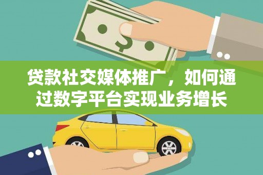 赵县贷款社交媒体推广，如何通过数字平台实现业务增长