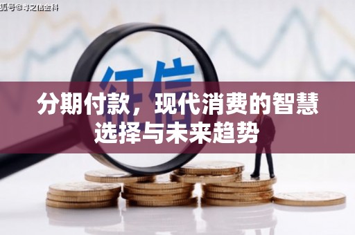 赵县分期付款，现代消费的智慧选择与未来趋势