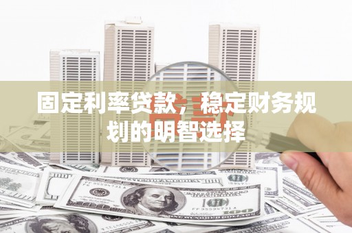 赵县固定利率贷款，稳定财务规划的明智选择